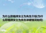 為什么稱楊絳女士為先生介紹(為什么稱楊絳女士為先生詳細(xì)情況如何)