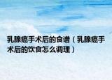 乳腺癌手術(shù)后的食譜（乳腺癌手術(shù)后的飲食怎么調(diào)理）