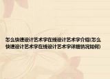 怎么快速設計藝術(shù)字在線設計藝術(shù)字介紹(怎么快速設計藝術(shù)字在線設計藝術(shù)字詳細情況如何)