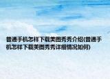 普通手機怎樣下載美圖秀秀介紹(普通手機怎樣下載美圖秀秀詳細情況如何)