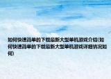 如何快速簡單的下載最新大型單機游戲介紹(如何快速簡單的下載最新大型單機游戲詳細情況如何)