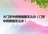 大門(mén)牙中間有縫隙怎么辦（門(mén)牙中間有縫怎么辦）