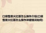 口袋怪獸火紅版怎么操作介紹(口袋怪獸火紅版怎么操作詳細情況如何)