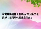 左耳耳鳴是什么引起的!怎么治療才能好（左耳耳鳴要注意什么）