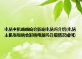 電腦主機(jī)嗡嗡響會(huì)影響電腦嗎介紹(電腦主機(jī)嗡嗡響會(huì)影響電腦嗎詳細(xì)情況如何)