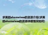 求英劇shameless的資源介紹(求英劇shameless的資源詳細情況如何)