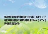 電腦如何在愛(ài)吼網(wǎng)唱卡拉ok（KTV）介紹(電腦如何在愛(ài)吼網(wǎng)唱卡拉ok（KTV）詳細(xì)情況如何)