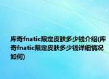 庫奇fnatic限定皮膚多少錢介紹(庫奇fnatic限定皮膚多少錢詳細(xì)情況如何)