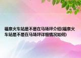 福泉火車站是不是在馬場坪介紹(福泉火車站是不是在馬場坪詳細情況如何)