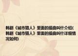 韓劇《城市獵人》里面的插曲叫什介紹(韓劇《城市獵人》里面的插曲叫什詳細(xì)情況如何)
