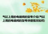 氣缸上用的電磁閥的型號介紹(氣缸上用的電磁閥的型號詳細情況如何)