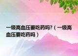 一級(jí)高血壓要吃藥嗎?（一級(jí)高血壓要吃藥嗎）