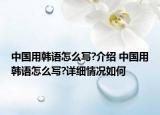 中國用韓語怎么寫?介紹 中國用韓語怎么寫?詳細(xì)情況如何