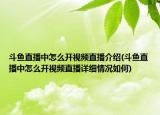 斗魚直播中怎么開視頻直播介紹(斗魚直播中怎么開視頻直播詳細(xì)情況如何)