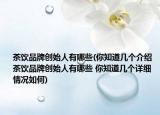 茶飲品牌創(chuàng)始人有哪些(你知道幾個介紹 茶飲品牌創(chuàng)始人有哪些 你知道幾個詳細(xì)情況如何)