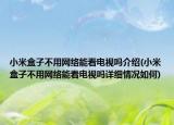 小米盒子不用網(wǎng)絡(luò)能看電視嗎介紹(小米盒子不用網(wǎng)絡(luò)能看電視嗎詳細(xì)情況如何)