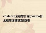 costco什么意思介紹(costco什么意思詳細(xì)情況如何)