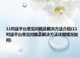 11對戰(zhàn)平臺常見問題及解決方法介紹(11對戰(zhàn)平臺常見問題及解決方法詳細情況如何)