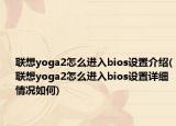 聯(lián)想yoga2怎么進(jìn)入bios設(shè)置介紹(聯(lián)想yoga2怎么進(jìn)入bios設(shè)置詳細(xì)情況如何)