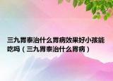 三九胃泰治什么胃病效果好小孩能吃嗎（三九胃泰治什么胃?。? /></span></a>
                        <h2><a href=