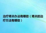 治療腎炎辦法有哪些（腎炎的治療方法有哪些）