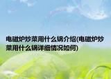 電磁爐炒菜用什么鍋介紹(電磁爐炒菜用什么鍋詳細情況如何)