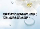 男孩子經(jīng)?？谇粷兪窃趺椿厥拢ń?jīng)常口腔潰瘍是怎么回事）