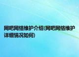 網(wǎng)吧網(wǎng)絡(luò)維護(hù)介紹(網(wǎng)吧網(wǎng)絡(luò)維護(hù)詳細(xì)情況如何)