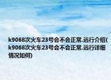k9068次火車23號會不會正常.遠行介紹(k9068次火車23號會不會正常.遠行詳細情況如何)
