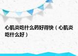心肌炎吃什么藥好得快（心肌炎吃什么好）