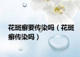 花斑癬要傳染嗎（花斑癬傳染嗎）