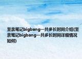 至親筆記bigbang一共多長時(shí)間介紹(至親筆記bigbang一共多長時(shí)間詳細(xì)情況如何)