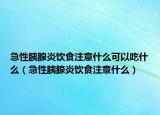 急性胰腺炎飲食注意什么可以吃什么（急性胰腺炎飲食注意什么）