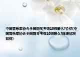 中國音樂家協(xié)會全國鋼琴考級10級難么?介紹(中國音樂家協(xié)會全國鋼琴考級10級難么?詳細情況如何)