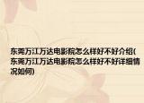 東莞萬江萬達(dá)電影院怎么樣好不好介紹(東莞萬江萬達(dá)電影院怎么樣好不好詳細(xì)情況如何)