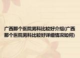 廣西那個醫(yī)院男科比較好介紹(廣西那個醫(yī)院男科比較好詳細(xì)情況如何)