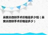 鼻竇炎微創(chuàng)手術(shù)價(jià)格是多少錢（鼻竇炎微創(chuàng)手術(shù)價(jià)格是多少）