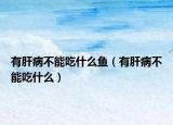 有肝病不能吃什么魚（有肝病不能吃什么）