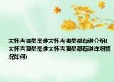 大懷吉演員是誰(shuí)大懷吉演員都有誰(shuí)介紹(大懷吉演員是誰(shuí)大懷吉演員都有誰(shuí)詳細(xì)情況如何)