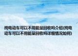 純電動車可以不用能量回收嗎介紹(純電動車可以不用能量回收嗎詳細情況如何)