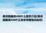 英語縮略詞AM什么意思介紹(英語縮略詞AM什么意思詳細情況如何)