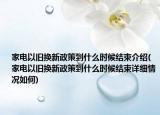 家電以舊換新政策到什么時(shí)候結(jié)束介紹(家電以舊換新政策到什么時(shí)候結(jié)束詳細(xì)情況如何)