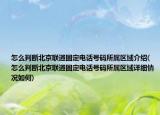 怎么判斷北京聯(lián)通固定電話號(hào)碼所屬區(qū)域介紹(怎么判斷北京聯(lián)通固定電話號(hào)碼所屬區(qū)域詳細(xì)情況如何)