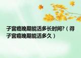 子宮癌晚期能活多長時間?（得子宮癌晚期能活多久）