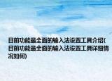 目前功能最全面的輸入法設(shè)置工具介紹(目前功能最全面的輸入法設(shè)置工具詳細(xì)情況如何)