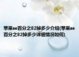 蘋果se百分之82掉多少介紹(蘋果se百分之82掉多少詳細情況如何)