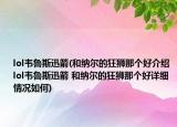 lol韋魯斯迅箭(和納爾的狂獅那個好介紹 lol韋魯斯迅箭 和納爾的狂獅那個好詳細情況如何)