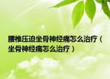 腰椎壓迫坐骨神經(jīng)痛怎么治療（坐骨神經(jīng)痛怎么治療）