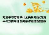 方清平與方青卓什么關(guān)系介紹(方清平與方青卓什么關(guān)系詳細(xì)情況如何)