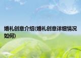 婚禮創(chuàng)意介紹(婚禮創(chuàng)意詳細情況如何)